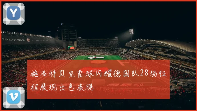 施洛特贝克首球闪耀德国队28场征程展现出色表现