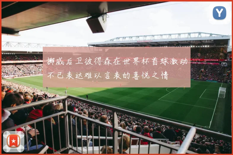 挪威后卫彼得森在世界杯首球激动不已表达难以言表的喜悦之情