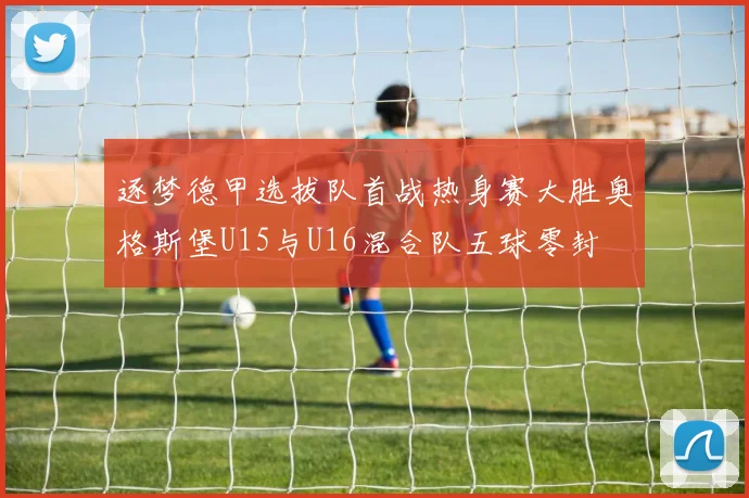 逐梦德甲选拔队首战热身赛大胜奥格斯堡U15与U16混合队五球零封