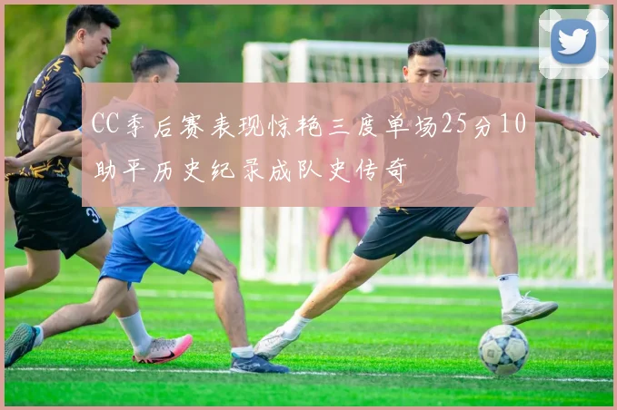 CC季后赛表现惊艳三度单场25分10助平历史纪录成队史传奇