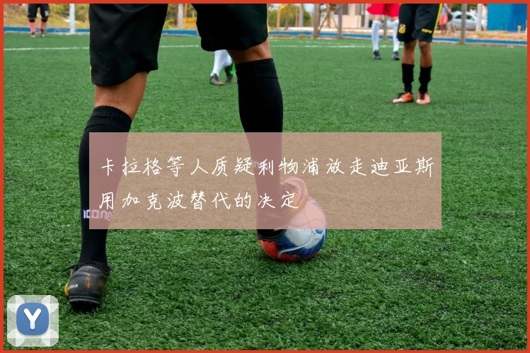 卡拉格等人质疑利物浦放走迪亚斯用加克波替代的决定