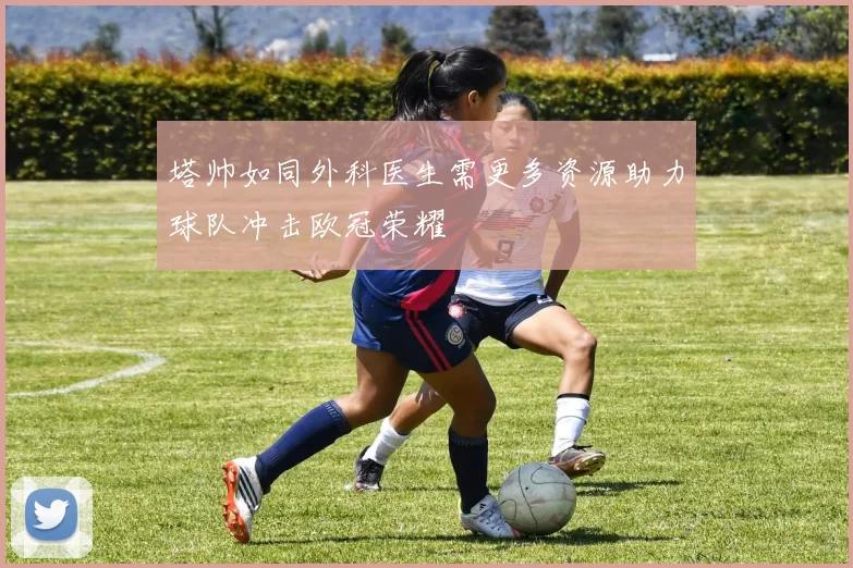 塔帅如同外科医生需更多资源助力球队冲击欧冠荣耀