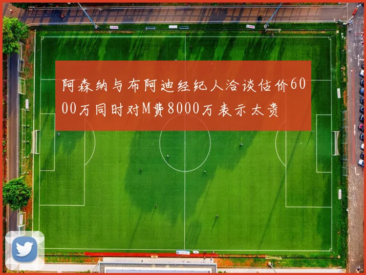 阿森纳与布阿迪经纪人洽谈估价6000万同时对M费8000万表示太贵