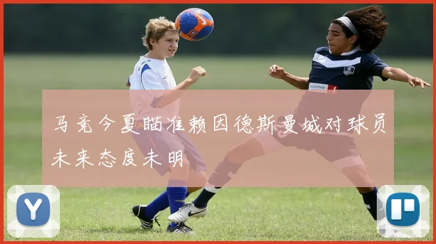 马竞今夏瞄准赖因德斯曼城对球员未来态度未明