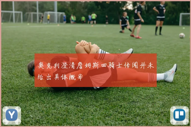 奥克利澄清詹姆斯回骑士传闻并未给出具体概率