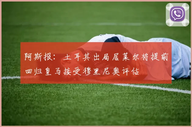 阿斯报：土耳其出局居莱尔将提前回归皇马接受穆里尼奥评估