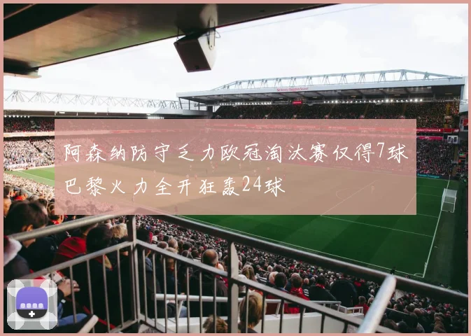 阿森纳防守乏力欧冠淘汰赛仅得7球巴黎火力全开狂轰24球