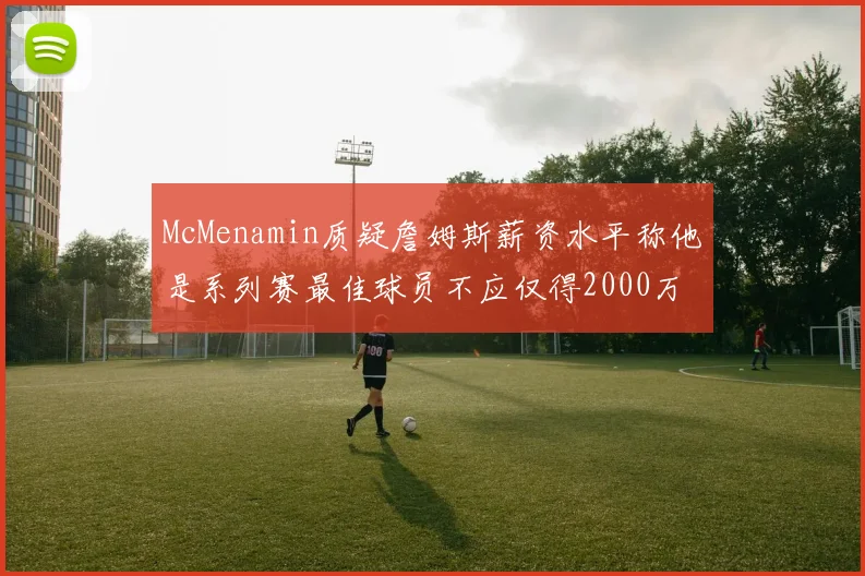 McMenamin质疑詹姆斯薪资水平称他是系列赛最佳球员不应仅得2000万