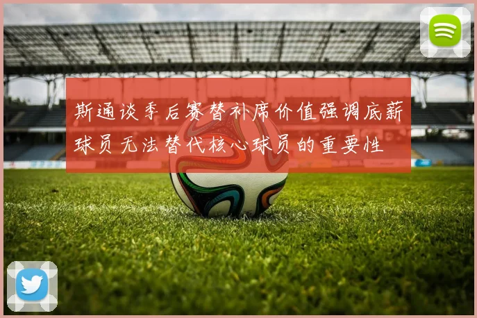 斯通谈季后赛替补席价值强调底薪球员无法替代核心球员的重要性