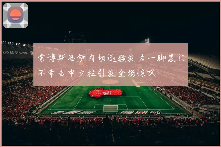 索博斯洛伊内切迅猛发力一脚轰门不幸击中立柱引发全场惊叹