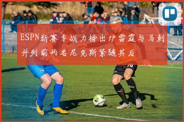 ESPN新赛季战力榜出炉雷霆与马刺并列前两名尼克斯紧随其后