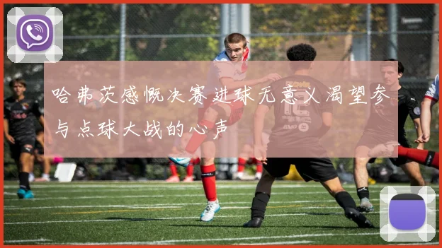 哈弗茨感慨决赛进球无意义渴望参与点球大战的心声