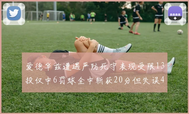 爱德华兹遭遇严防死守表现受限13投仅中6罚球全中斩获20分但失误4次
