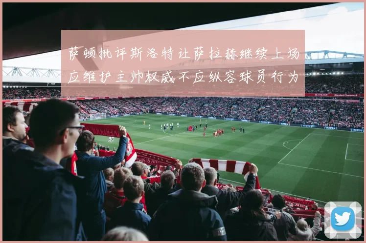 萨顿批评斯洛特让萨拉赫继续上场应维护主帅权威不应纵容球员行为