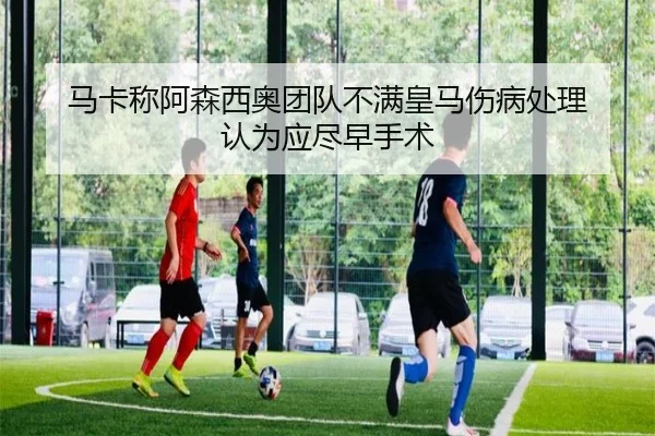 马卡称阿森西奥团队不满皇马伤病处理 认为应尽早手术